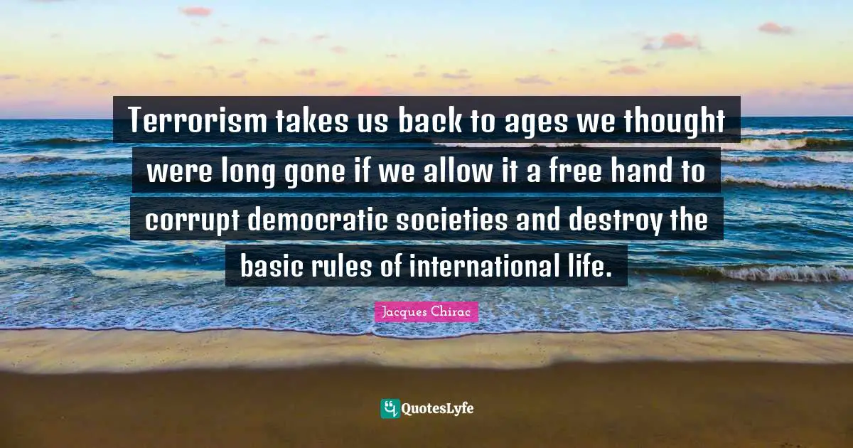 Terrorism takes us back to ages we thought were long gone if we allow it a free hand to corrupt democratic societies and destroy the basic rules of international life.