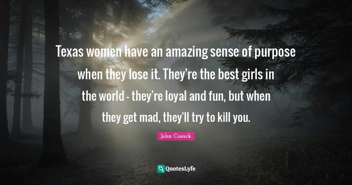 Texas women have an amazing sense of purpose when they lose it. They're the best girls in the world - they're loyal and fun, but when they get mad, they'll try to kill you.