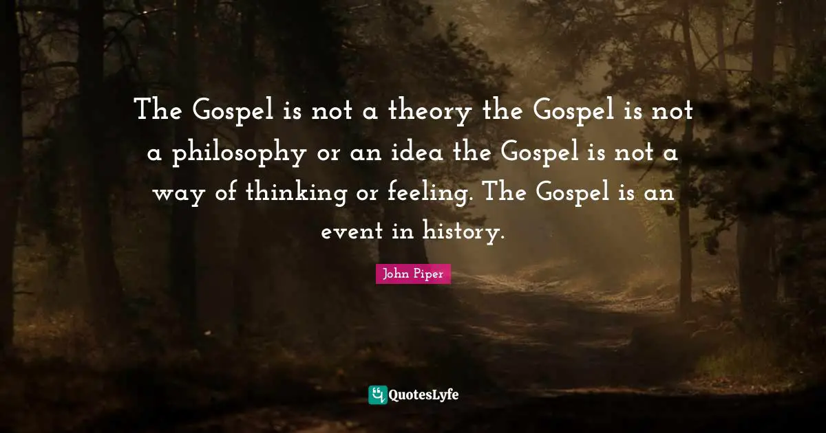 The Gospel is not a theory the Gospel is not a philosophy or an idea the Gospel is not a way of thinking or feeling. The Gospel is an event in history.