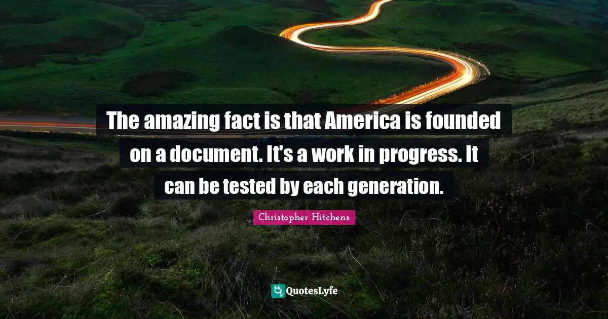 The amazing fact is that America is founded on a document. It's a work in progress. It can be tested by each generation.