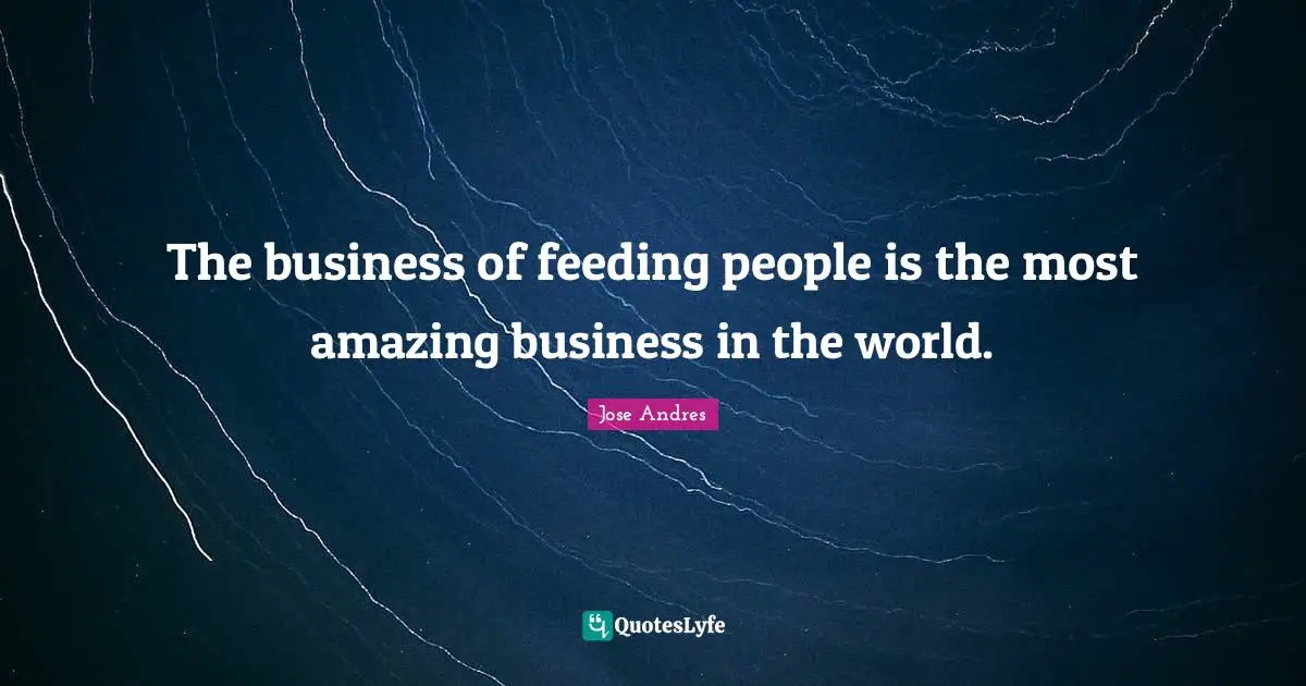 The business of feeding people is the most amazing business in the world.