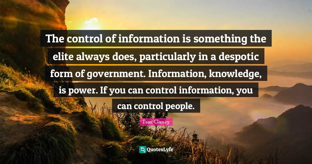 The control of information is something the elite always does, particularly in a despotic form of government. Information, knowledge, is power. If you can control information, you can control people.