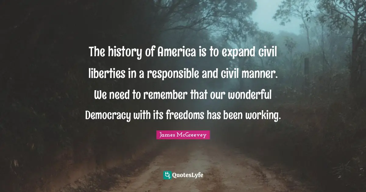 The history of America is to expand civil liberties in a responsible and civil manner. We need to remember that our wonderful Democracy with its freedoms has been working.