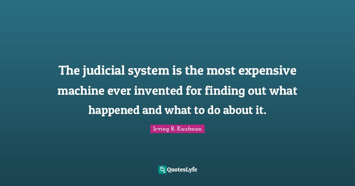 The judicial system is the most expensive machine ever invented for finding out what happened and what to do about it.