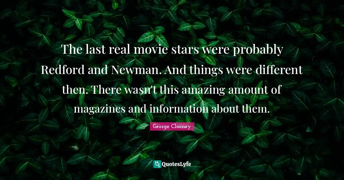 George Clooney Quotes: "The last real movie stars were probably Redford and Newman. And things were different then. There wasn't this amazing amount of magazines and information about them."