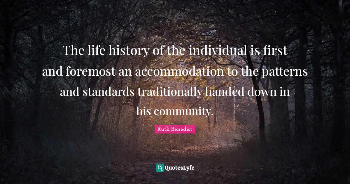 The life history of the individual is first and foremost an accommodation to the patterns and standards traditionally handed down in his community.