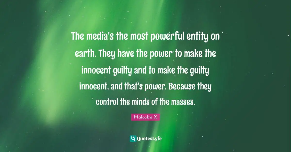 The media's the most powerful entity on earth. They have the power to make the innocent guilty and to make the guilty innocent, and that's power. Because they control the minds of the masses.