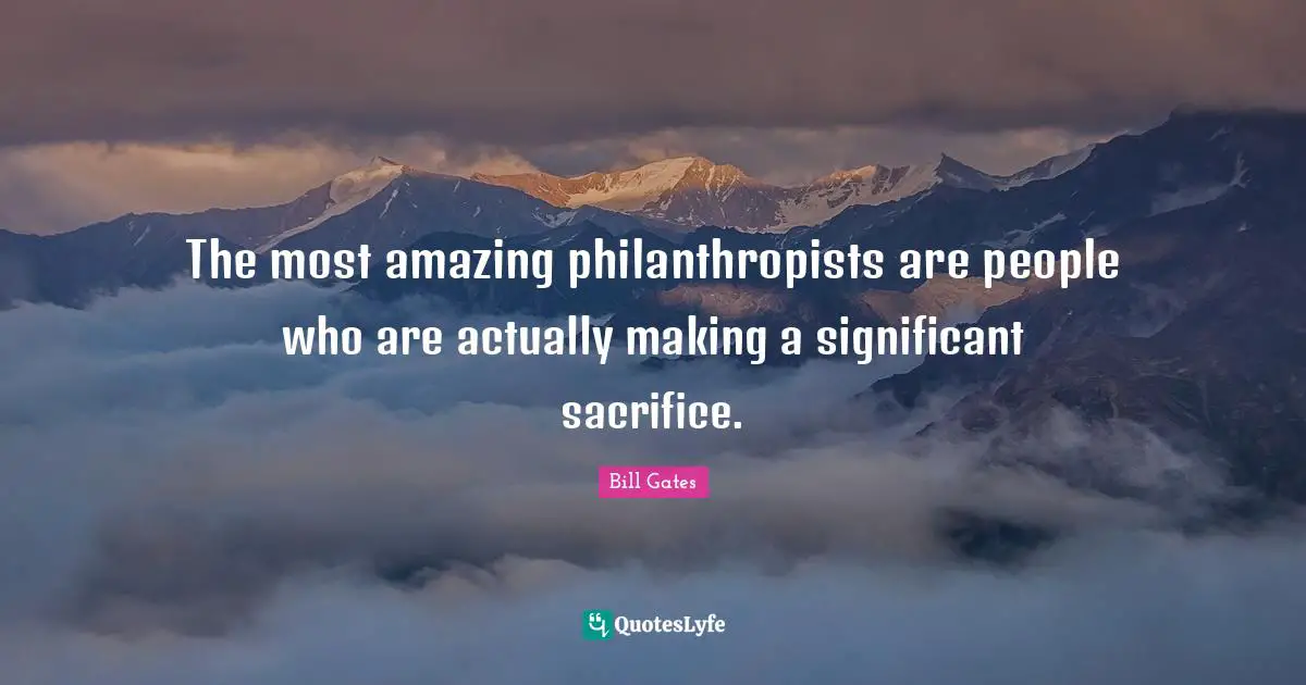 The most amazing philanthropists are people who are actually making a significant sacrifice.