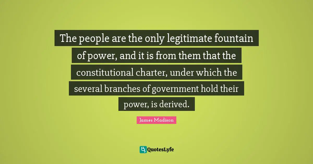 The people are the only legitimate fountain of power, and it is from them that the constitutional charter, under which the several branches of government hold their power, is derived.