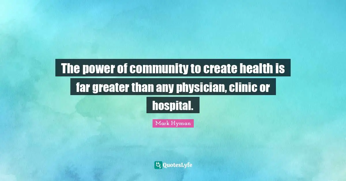 The power of community to create health is far greater than any physician, clinic or hospital.