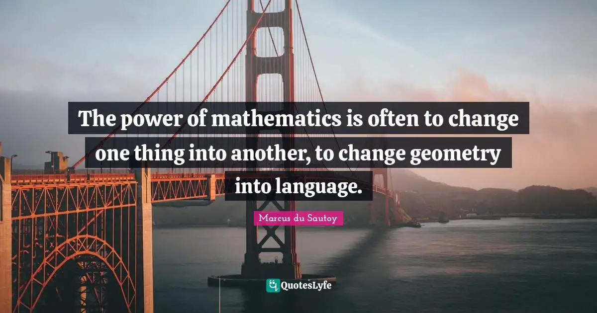 The power of mathematics is often to change one thing into another, to change geometry into language.