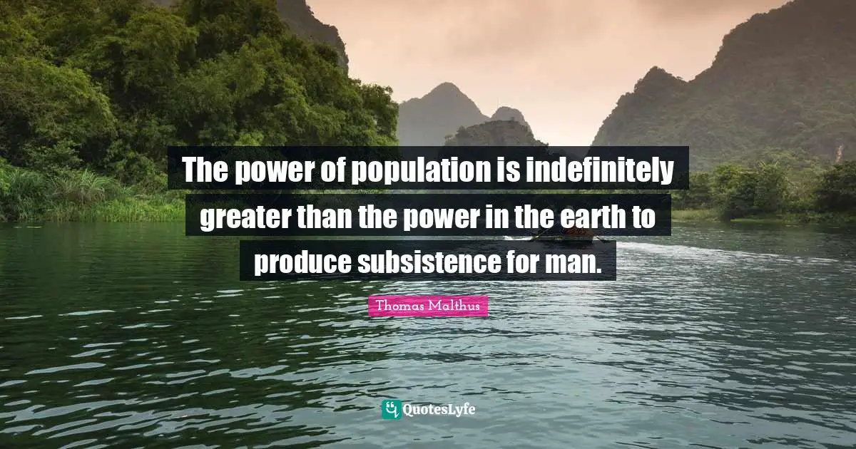 The power of population is indefinitely greater than the power in the earth to produce subsistence for man.