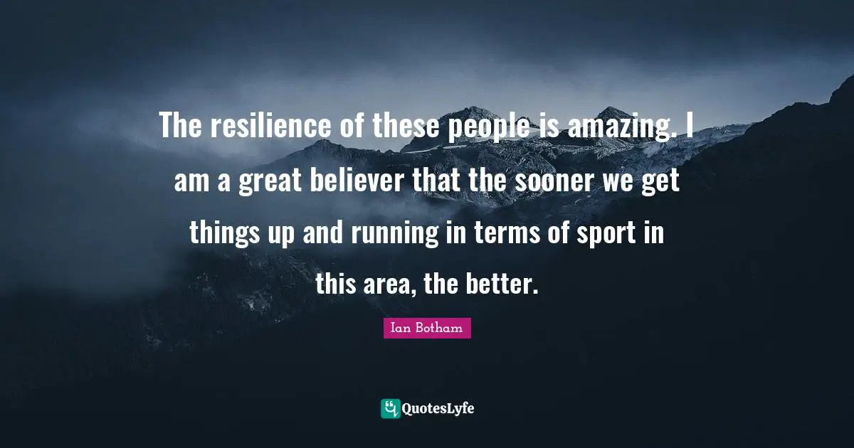 The resilience of these people is amazing. I am a great believer that the sooner we get things up and running in terms of sport in this area, the better.