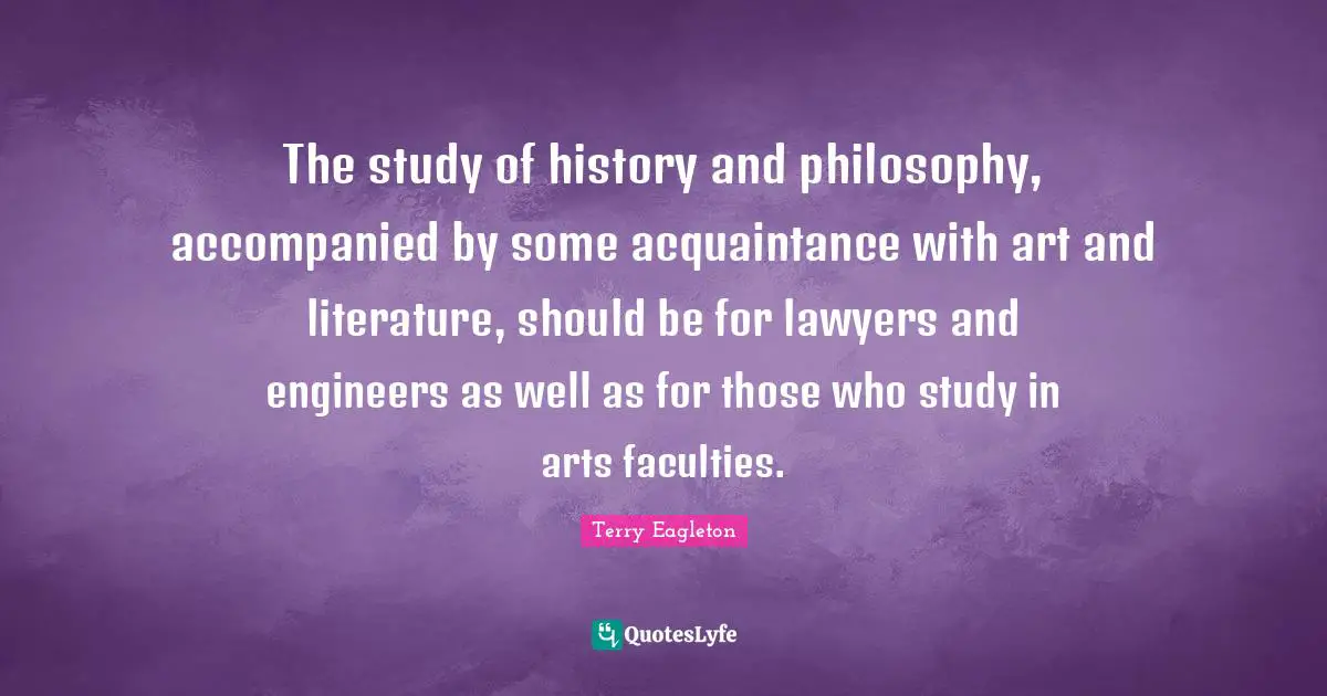 The study of history and philosophy, accompanied by some acquaintance with art and literature, should be for lawyers and engineers as well as for those who study in arts faculties.