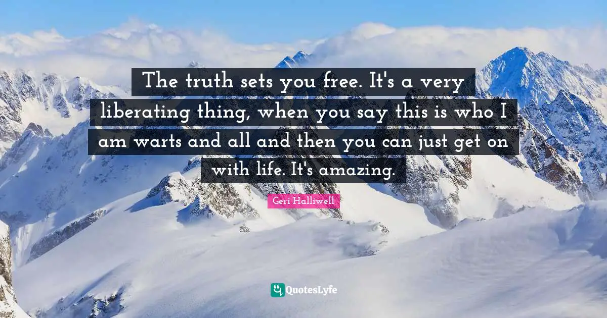 Geri Halliwell Quotes: "The truth sets you free. It's a very liberating thing, when you say this is who I am warts and all and then you can just get on with life. It's amazing."