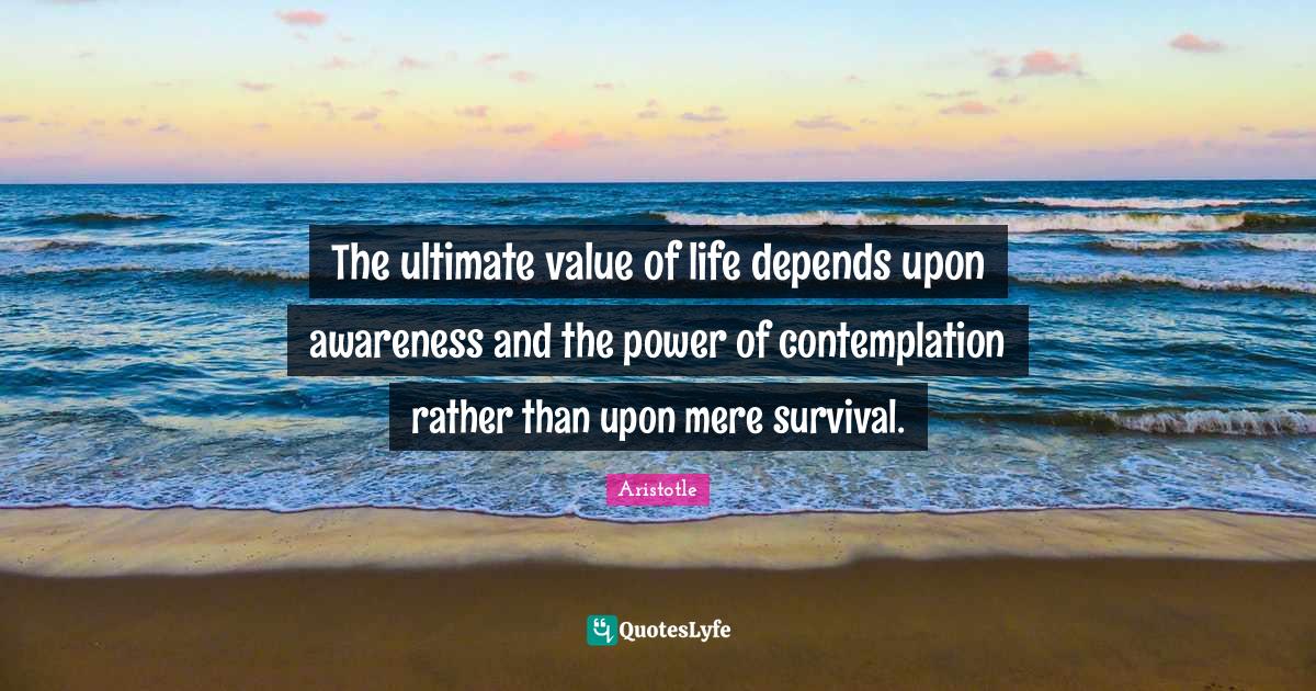 The ultimate value of life depends upon awareness and the power of con