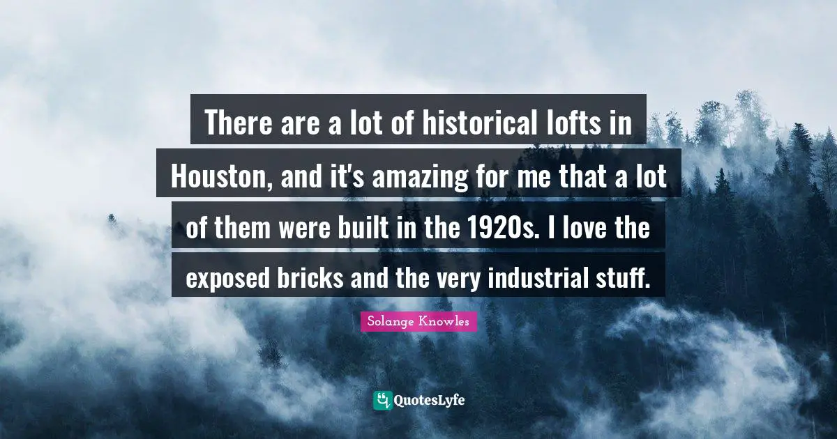 There are a lot of historical lofts in Houston, and it's amazing for me that a lot of them were built in the 1920s. I love the exposed bricks and the very industrial stuff.