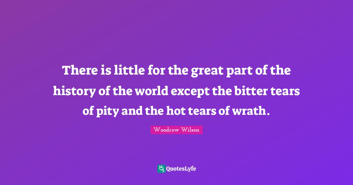 There is little for the great part of the history of the world except the bitter tears of pity and the hot tears of wrath.