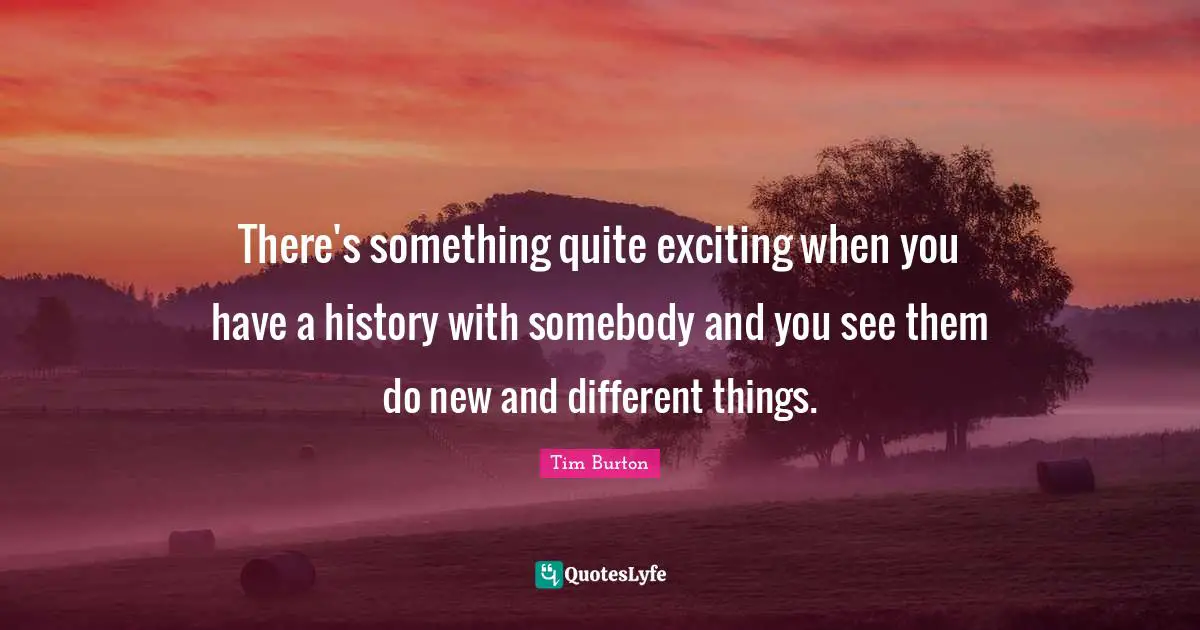 There's something quite exciting when you have a history with somebody and you see them do new and different things.