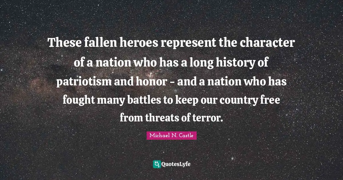 Patriotism Quotes: "These fallen heroes represent the character of a nation who has a long history of patriotism and honor - and a nation who has fought many battles to keep our country free from threats of terror."