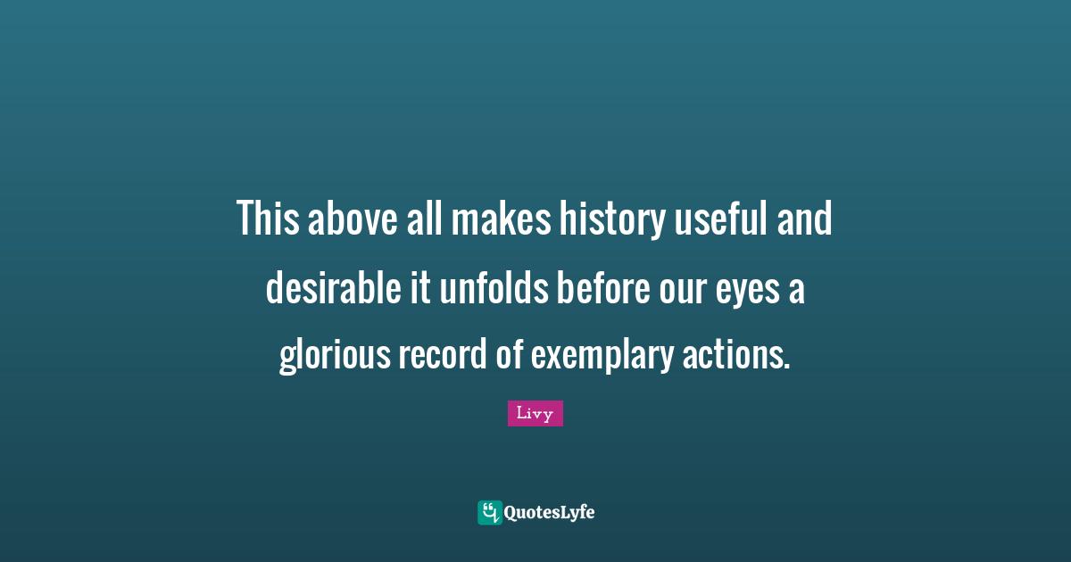 This above all makes history useful and desirable it unfolds before our eyes a glorious record of exemplary actions.