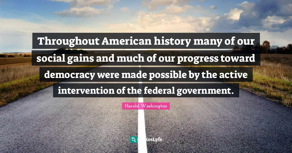 Throughout American history many of our social gains and much of our progress toward democracy were made possible by the active intervention of the federal government.