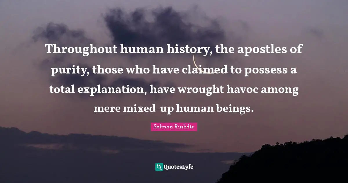 Throughout human history, the apostles of purity, those who have claimed to possess a total explanation, have wrought havoc among mere mixed-up human beings.