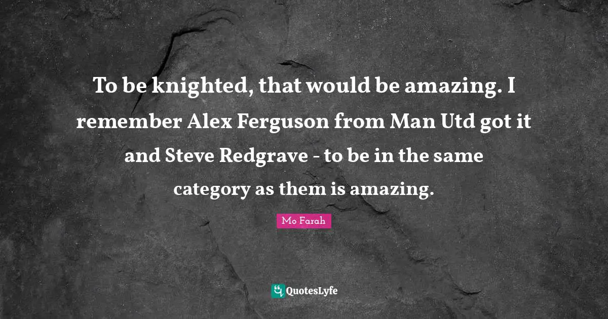 To be knighted, that would be amazing. I remember Alex Ferguson from Man Utd got it and Steve Redgrave - to be in the same category as them is amazing.