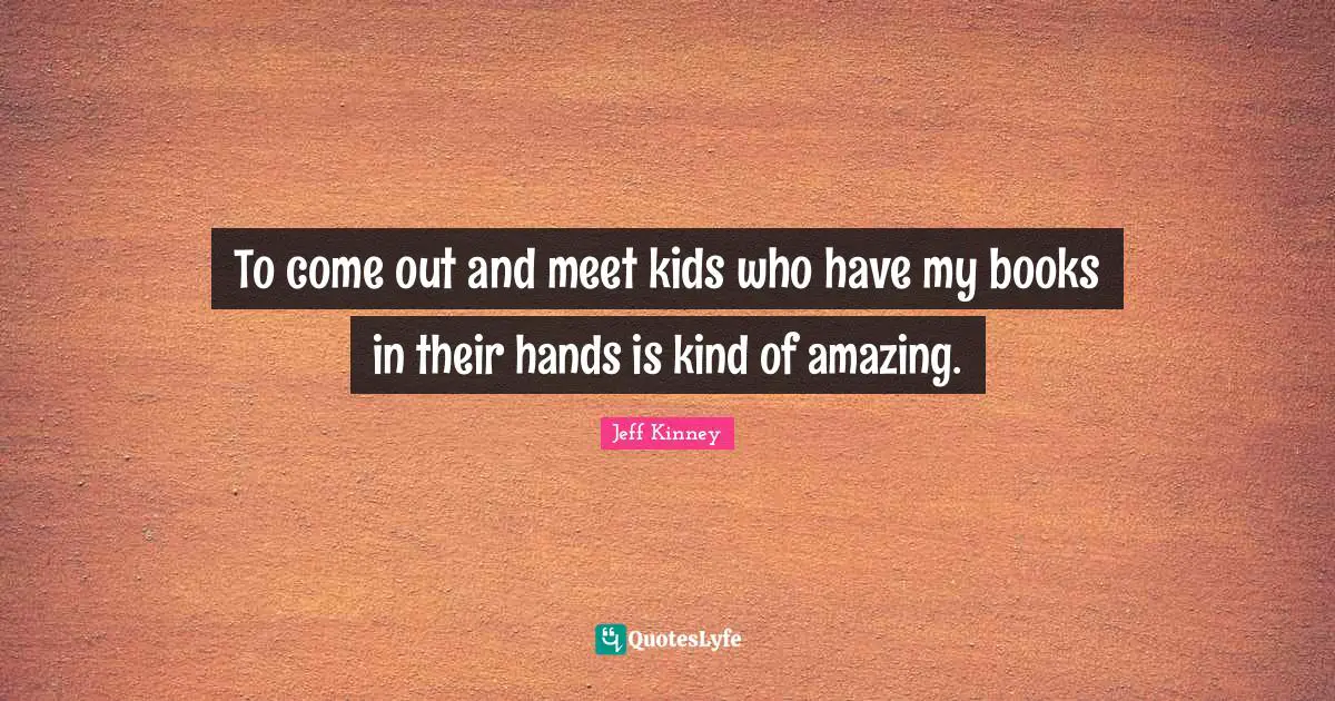 To come out and meet kids who have my books in their hands is kind of amazing.