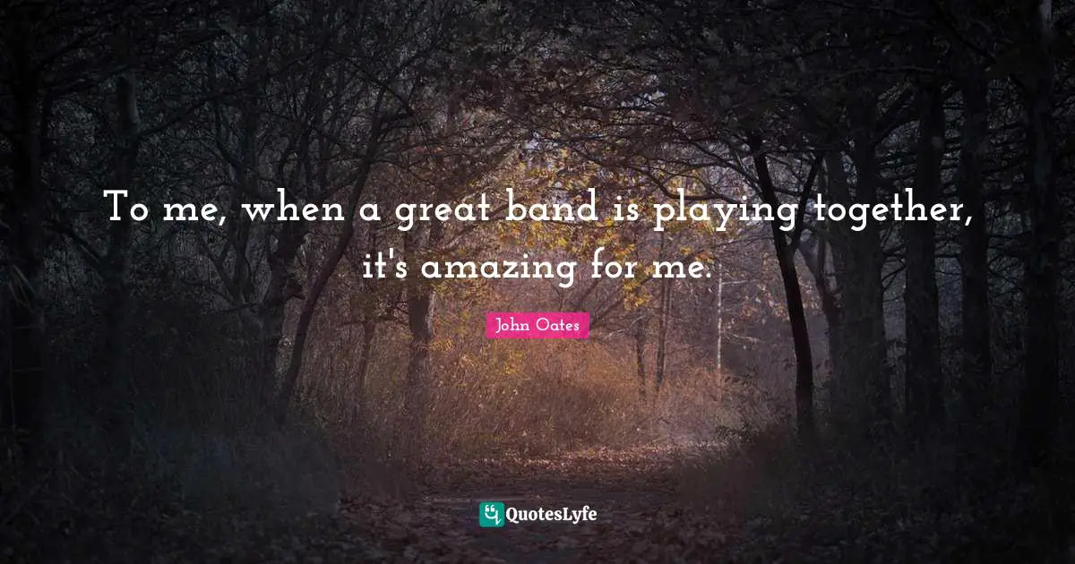 To me, when a great band is playing together, it's amazing for me.