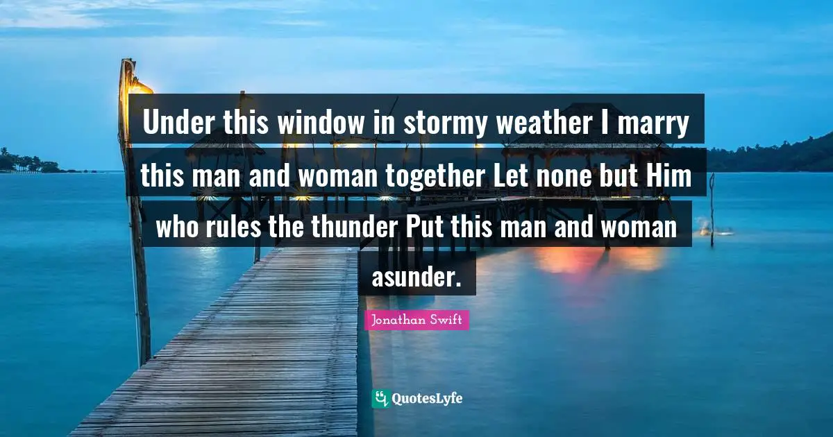 Under this window in stormy weather I marry this man and woman together Let none but Him who rules the thunder Put this man and woman asunder.