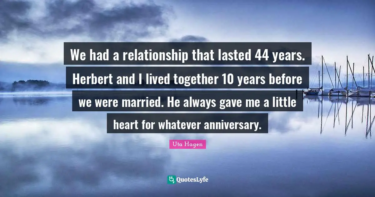 Uta Hagen Quotes: "We had a relationship that lasted 44 years. Herbert and I lived together 10 years before we were married. He always gave me a little heart for whatever anniversary."