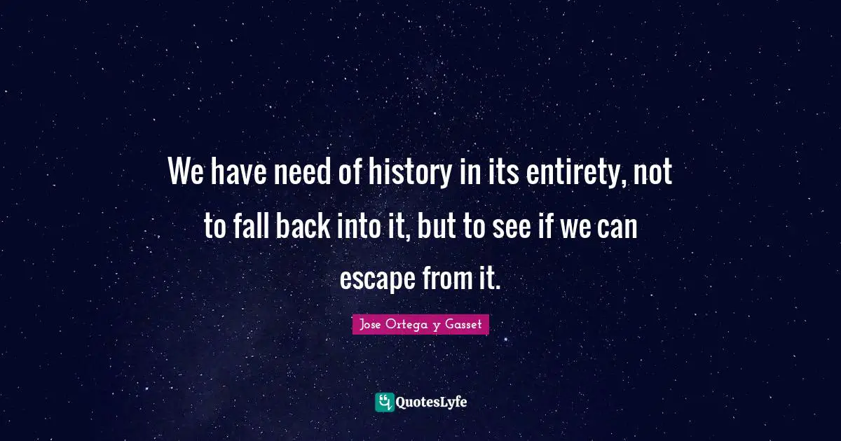 We have need of history in its entirety, not to fall back into it, but to see if we can escape from it.