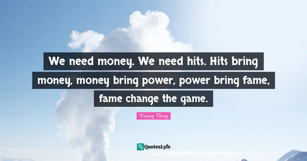 Young Thug Quotes: "We need money. We need hits. Hits bring money, money bring power, power bring fame, fame change the game."