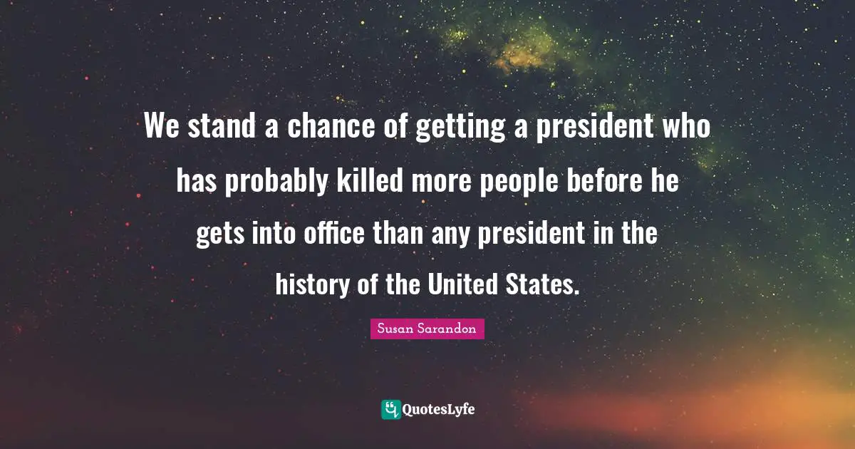 We stand a chance of getting a president who has probably killed more people before he gets into office than any president in the history of the United States.