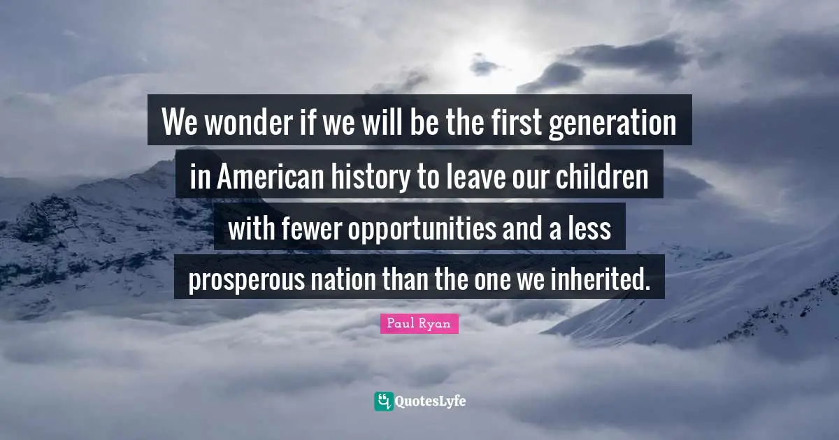 Paul Ryan Quotes: "We wonder if we will be the first generation in American history to leave our children with fewer opportunities and a less prosperous nation than the one we inherited."