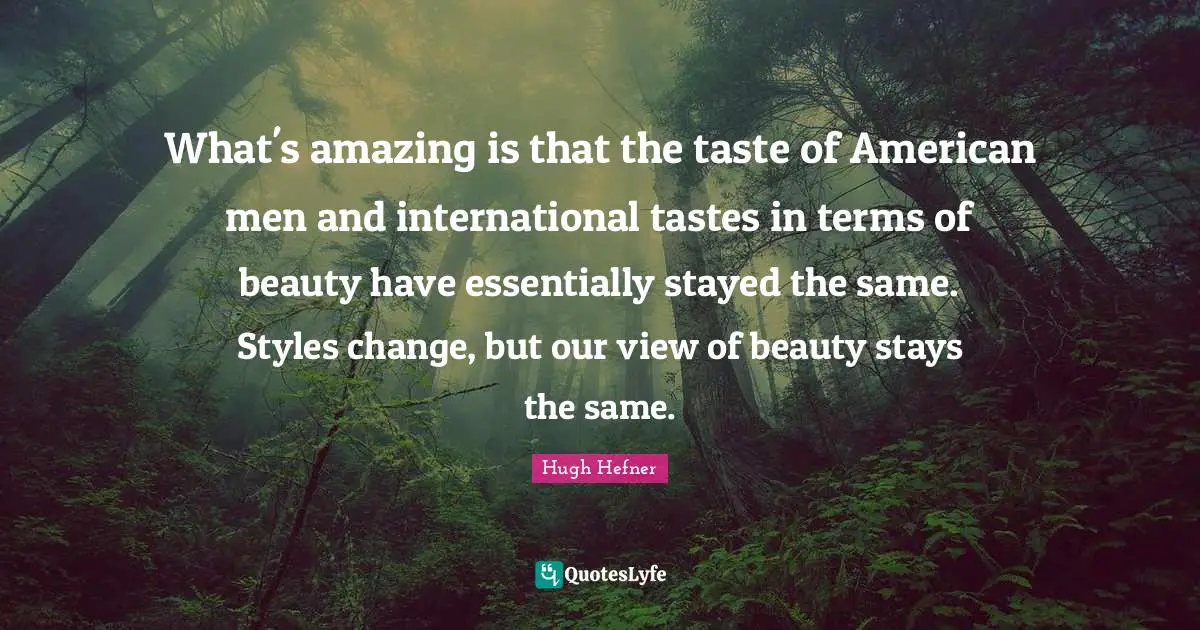 What's amazing is that the taste of American men and international tastes in terms of beauty have essentially stayed the same. Styles change, but our view of beauty stays the same.