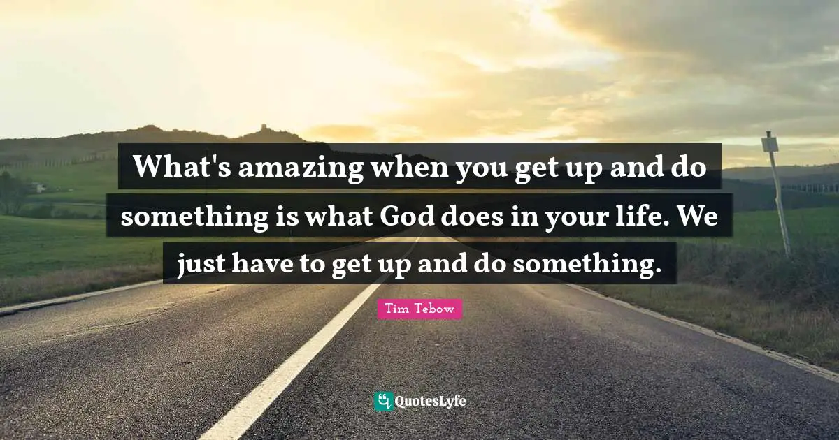 What's amazing when you get up and do something is what God does in your life. We just have to get up and do something.