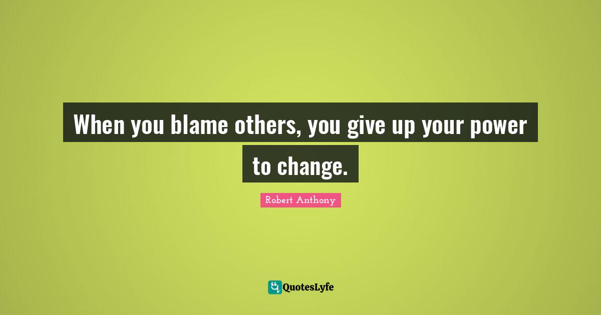 When you blame others, you give up your power to change.