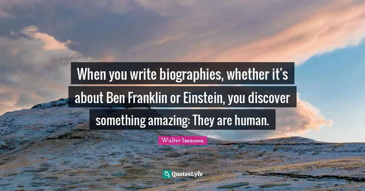 When you write biographies, whether it's about Ben Franklin or Einstein, you discover something amazing: They are human.