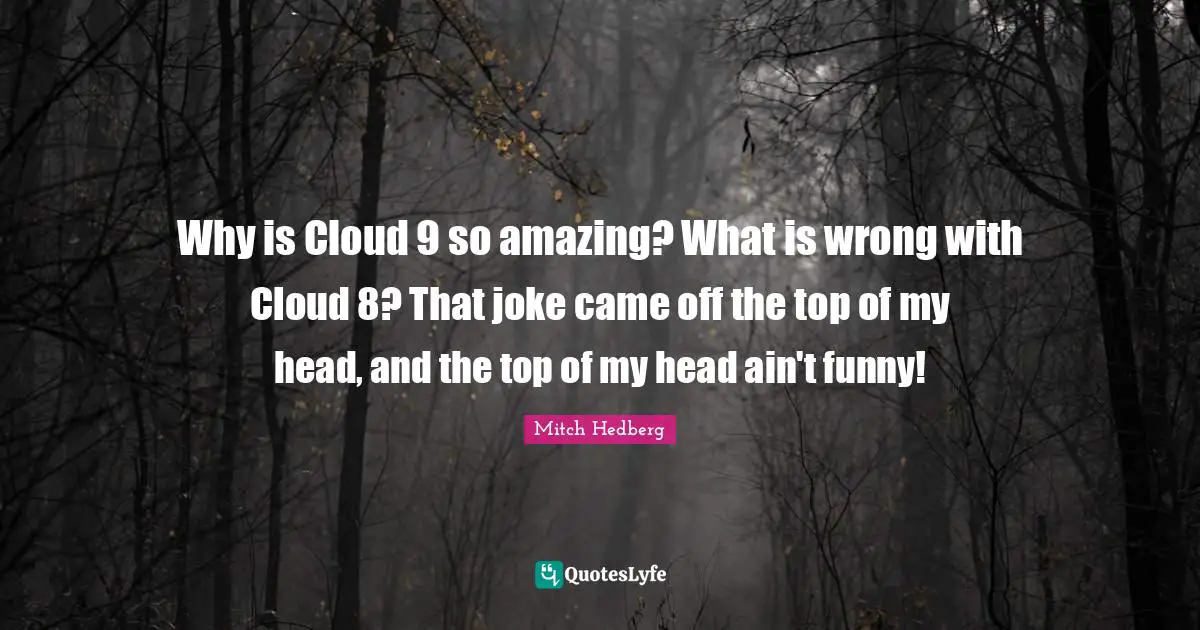 Why is Cloud 9 so amazing? What is wrong with Cloud 8? That joke came off the top of my head, and the top of my head ain't funny!