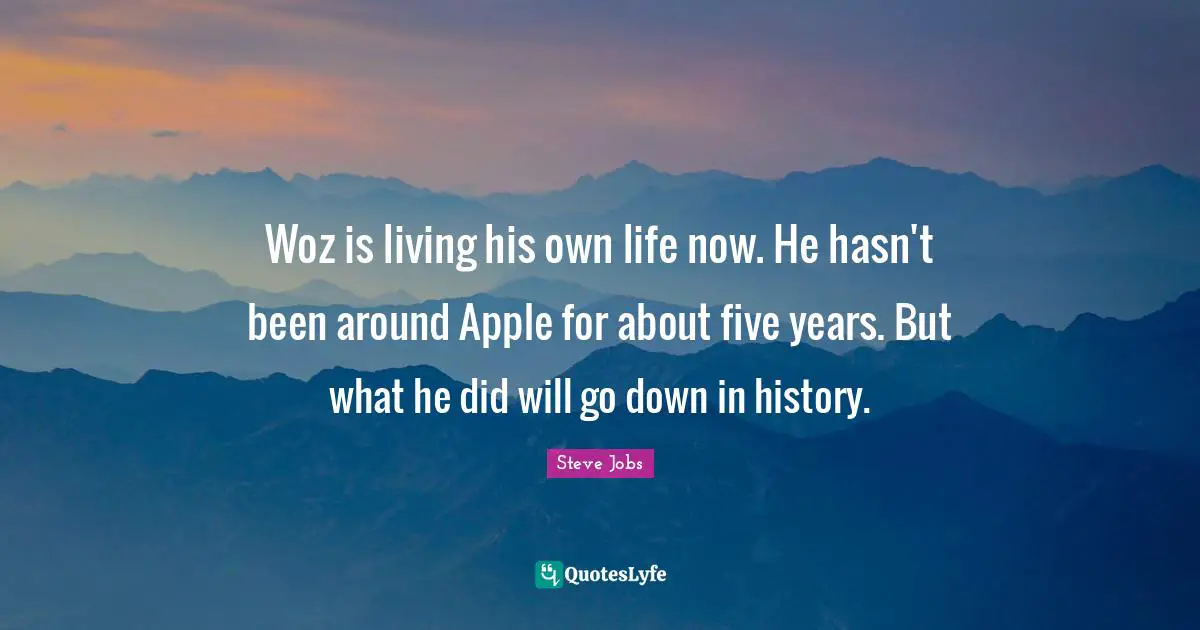 Woz is living his own life now. He hasn't been around Apple for about five years. But what he did will go down in history.
