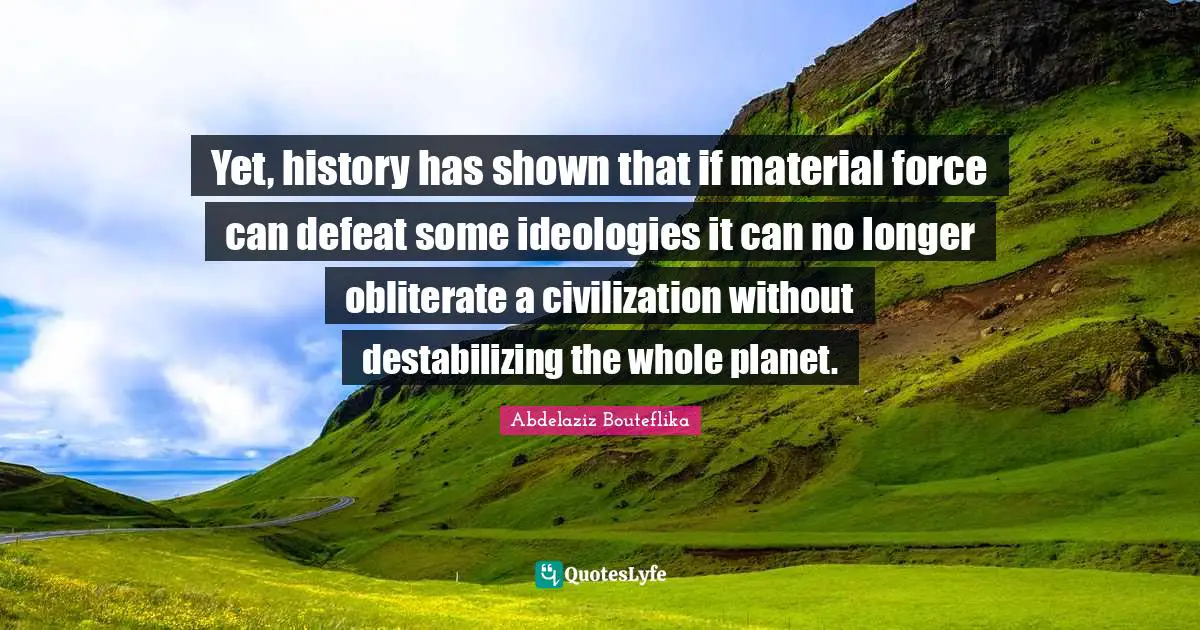Yet, history has shown that if material force can defeat some ideologies it can no longer obliterate a civilization without destabilizing the whole planet.