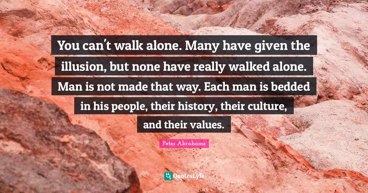 Peter Abrahams Quotes: "You can't walk alone. Many have given the illusion, but none have really walked alone. Man is not made that way. Each man is bedded in his people, their history, their culture, and their values."
