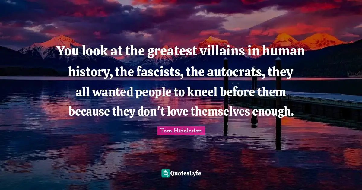 You look at the greatest villains in human history, the fascists, the autocrats, they all wanted people to kneel before them because they don't love themselves enough.