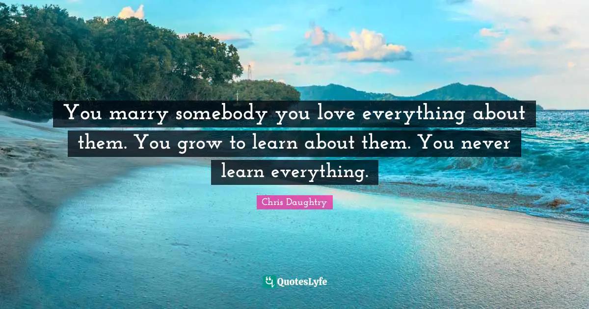You marry somebody you love everything about them. You grow to learn about them. You never learn everything.