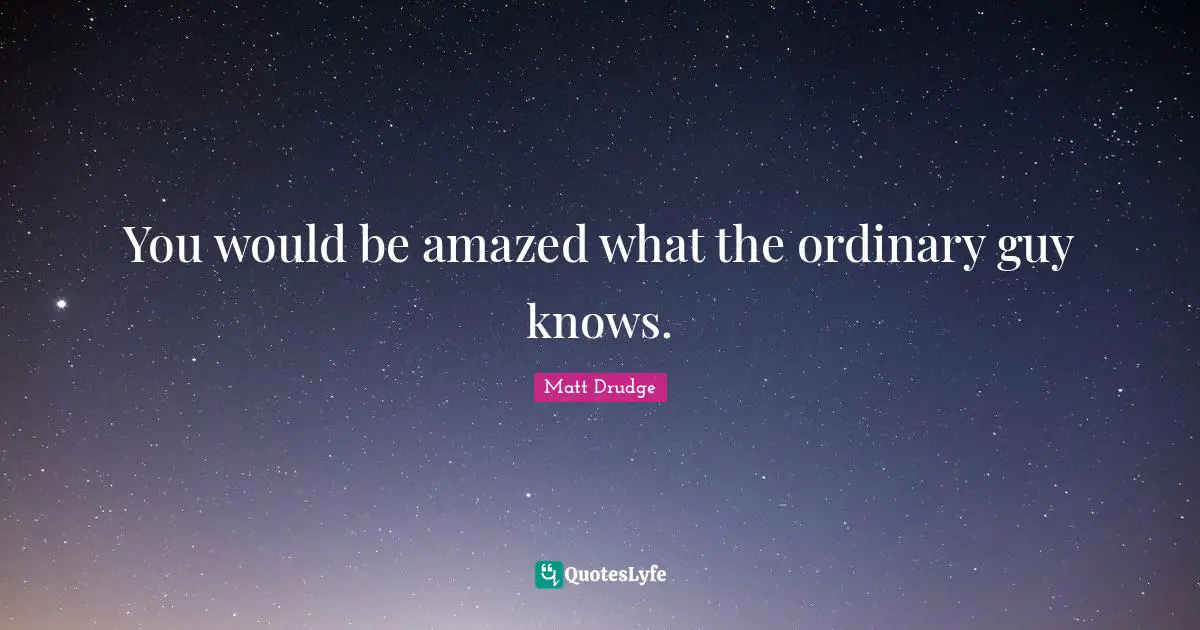 You would be amazed what the ordinary guy knows.