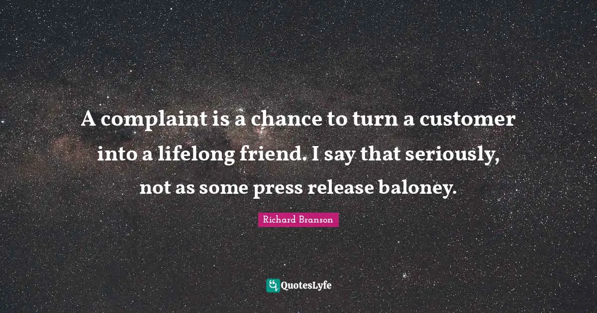A complaint is a chance to turn a customer into a lifelong friend. I say that seriously, not as some press release baloney.