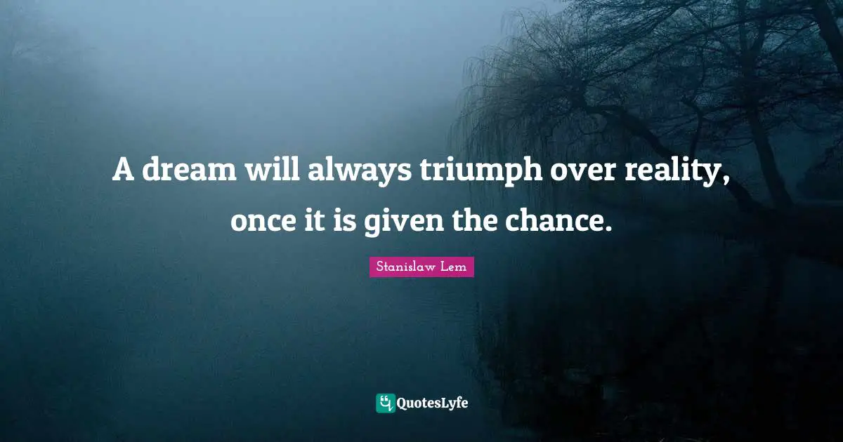 A dream will always triumph over reality, once it is given the chance.