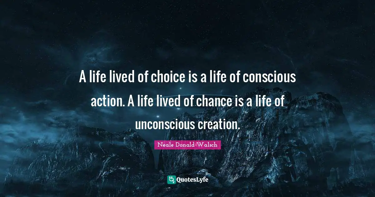 Neale Donald Walsch Quotes: A life lived of choice is a life of conscious action. A life lived of chance is a life of unconscious creation.